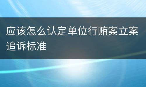 应该怎么认定单位行贿案立案追诉标准
