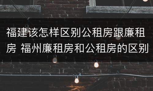 福建该怎样区别公租房跟廉租房 福州廉租房和公租房的区别