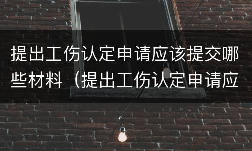 提出工伤认定申请应该提交哪些材料（提出工伤认定申请应当提交哪些材料?）