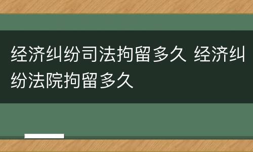 经济纠纷司法拘留多久 经济纠纷法院拘留多久