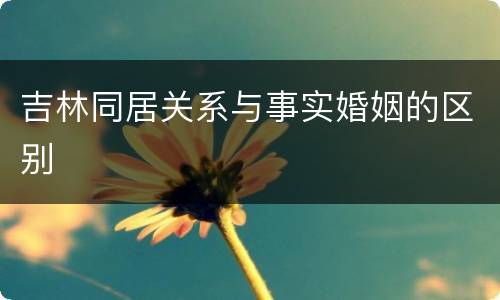吉林同居关系与事实婚姻的区别