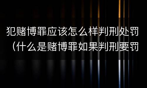 犯赌博罪应该怎么样判刑处罚（什么是赌博罪如果判刑要罚款多少?）