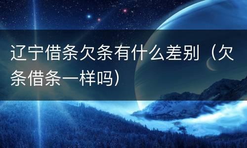 辽宁借条欠条有什么差别（欠条借条一样吗）