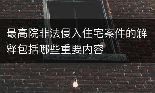 最高院非法侵入住宅案件的解释包括哪些重要内容