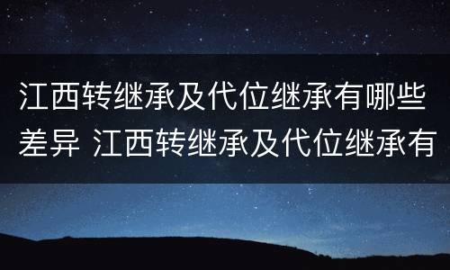 江西转继承及代位继承有哪些差异 江西转继承及代位继承有哪些差异呢