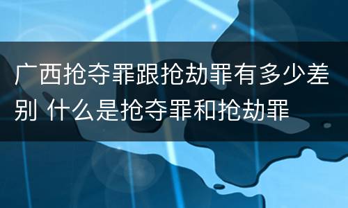 广西抢夺罪跟抢劫罪有多少差别 什么是抢夺罪和抢劫罪