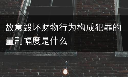 故意毁坏财物行为构成犯罪的量刑幅度是什么