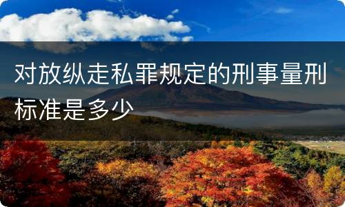 对放纵走私罪规定的刑事量刑标准是多少