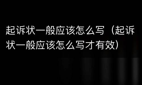 起诉状一般应该怎么写（起诉状一般应该怎么写才有效）
