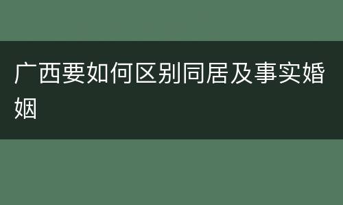 广西要如何区别同居及事实婚姻