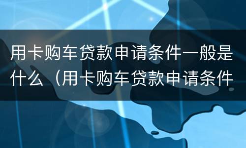 用卡购车贷款申请条件一般是什么（用卡购车贷款申请条件一般是什么呢）