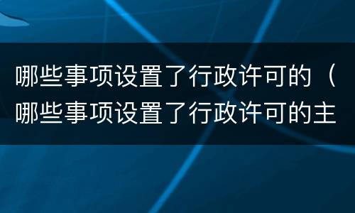 哪些事项设置了行政许可的（哪些事项设置了行政许可的主体）