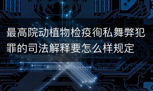 最高院动植物检疫徇私舞弊犯罪的司法解释要怎么样规定