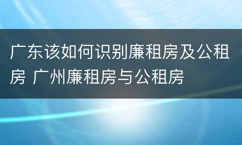 广东该如何识别廉租房及公租房 广州廉租房与公租房