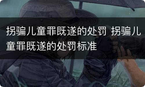 拐骗儿童罪既遂的处罚 拐骗儿童罪既遂的处罚标准