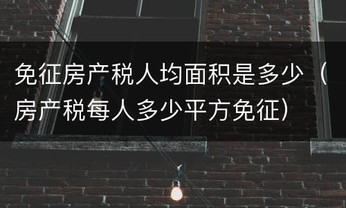 免征房产税人均面积是多少（房产税每人多少平方免征）