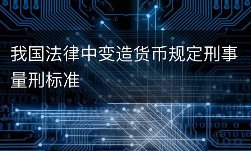我国法律中变造货币规定刑事量刑标准