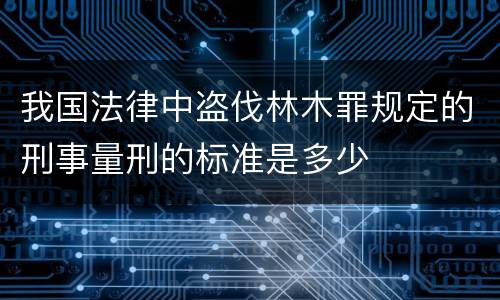 我国法律中盗伐林木罪规定的刑事量刑的标准是多少