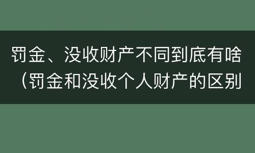 罚金、没收财产不同到底有啥（罚金和没收个人财产的区别）