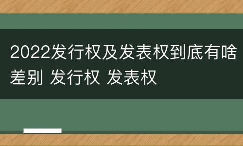2022发行权及发表权到底有啥差别 发行权 发表权