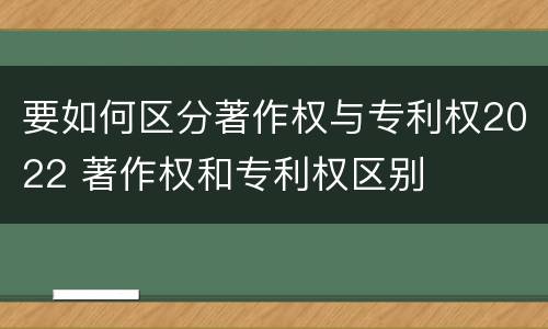 要如何区分著作权与专利权2022 著作权和专利权区别