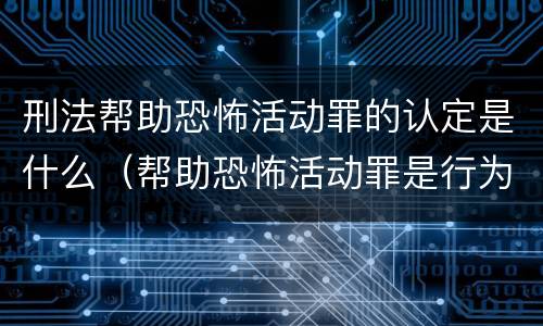 刑法帮助恐怖活动罪的认定是什么（帮助恐怖活动罪是行为犯吗）