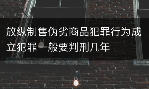 放纵制售伪劣商品犯罪行为成立犯罪一般要判刑几年