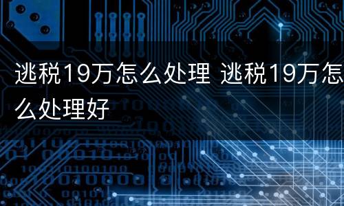 逃税19万怎么处理 逃税19万怎么处理好