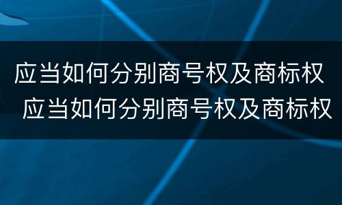 应当如何分别商号权及商标权 应当如何分别商号权及商标权和商标权