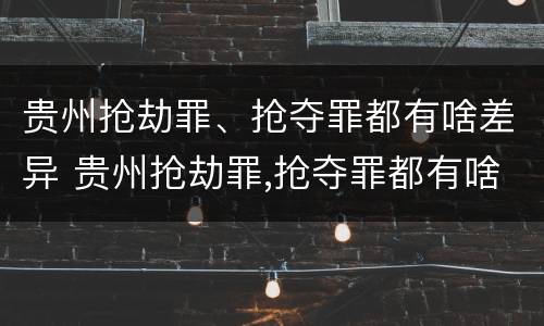贵州抢劫罪、抢夺罪都有啥差异 贵州抢劫罪,抢夺罪都有啥差异呢