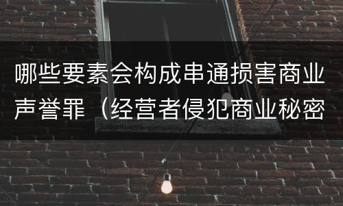 哪些要素会构成串通损害商业声誉罪（经营者侵犯商业秘密,情节严重的）
