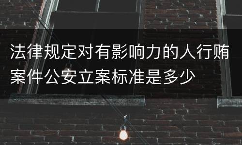 法律规定对有影响力的人行贿案件公安立案标准是多少