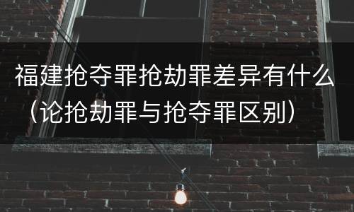 福建抢夺罪抢劫罪差异有什么（论抢劫罪与抢夺罪区别）