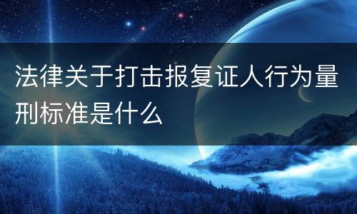 法律关于打击报复证人行为量刑标准是什么