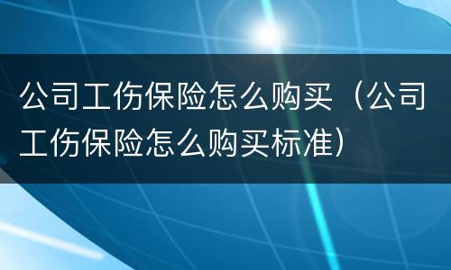 公司工伤保险怎么购买（公司工伤保险怎么购买标准）