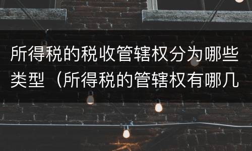 所得税的税收管辖权分为哪些类型（所得税的管辖权有哪几种类型?）