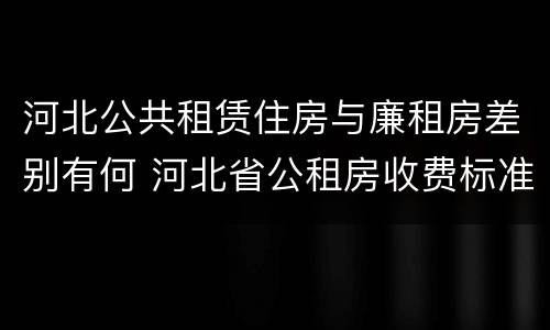 河北公共租赁住房与廉租房差别有何 河北省公租房收费标准
