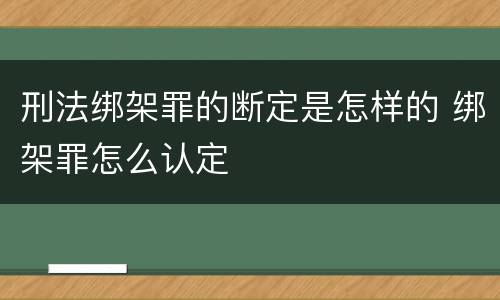 刑法绑架罪的断定是怎样的 绑架罪怎么认定