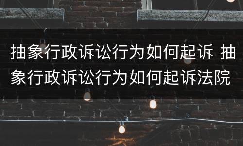 抽象行政诉讼行为如何起诉 抽象行政诉讼行为如何起诉法院