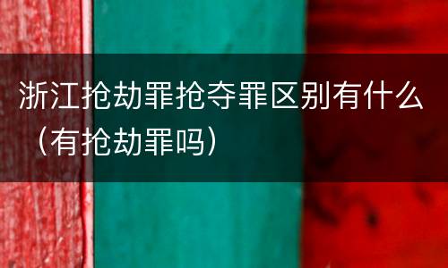 浙江抢劫罪抢夺罪区别有什么（有抢劫罪吗）