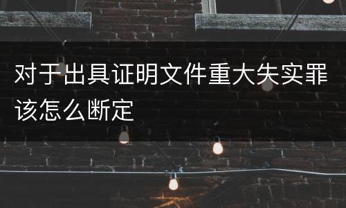 对于出具证明文件重大失实罪该怎么断定