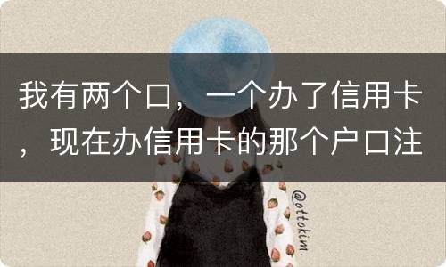 我有两个口，一个办了信用卡，现在办信用卡的那个户口注销了，那