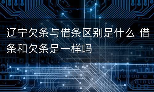 辽宁欠条与借条区别是什么 借条和欠条是一样吗