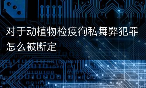对于动植物检疫徇私舞弊犯罪怎么被断定