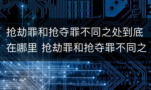 抢劫罪和抢夺罪不同之处到底在哪里 抢劫罪和抢夺罪不同之处到底在哪里判刑