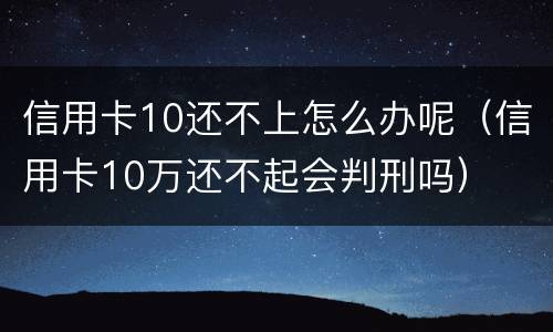 信用卡10还不上怎么办呢（信用卡10万还不起会判刑吗）