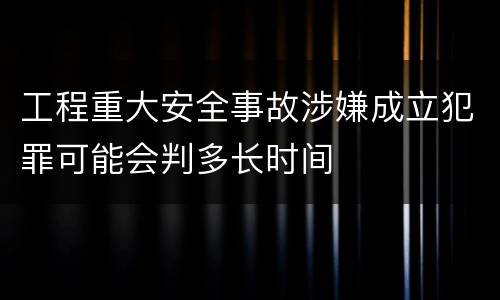 工程重大安全事故涉嫌成立犯罪可能会判多长时间
