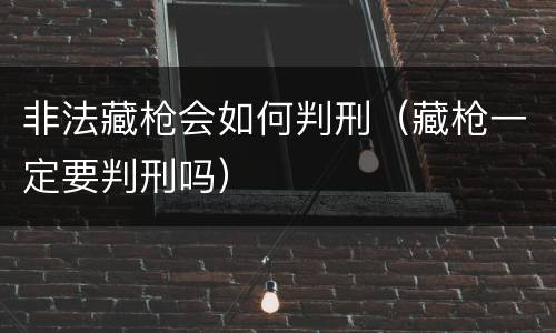 非法藏枪会如何判刑（藏枪一定要判刑吗）