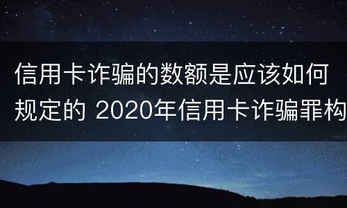 信用卡诈骗的数额是应该如何规定的 2020年信用卡诈骗罪构成要件