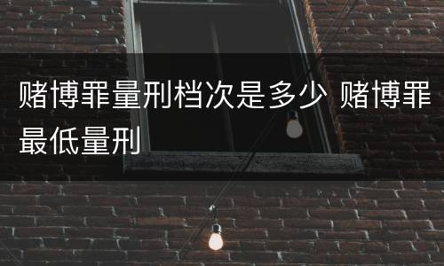 赌博罪量刑档次是多少 赌博罪最低量刑